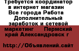 Требуется координатор в интернет-магазин - Все города Работа » Дополнительный заработок и сетевой маркетинг   . Пермский край,Александровск г.